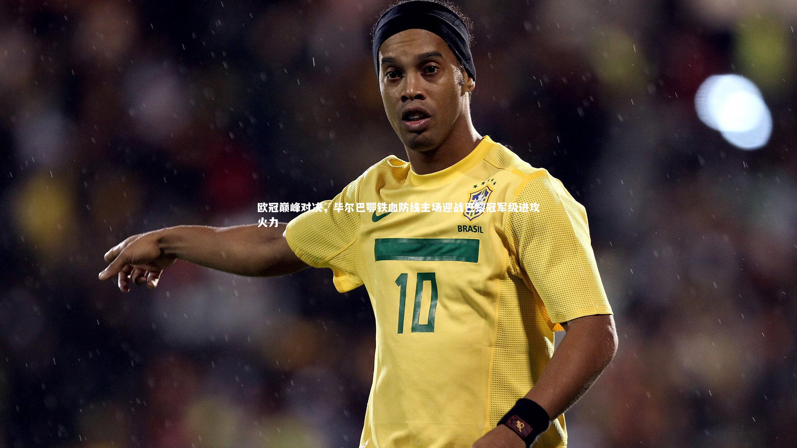 欧冠巅峰对决，毕尔巴鄂铁血防线主场迎战巴黎冠军级进攻火力