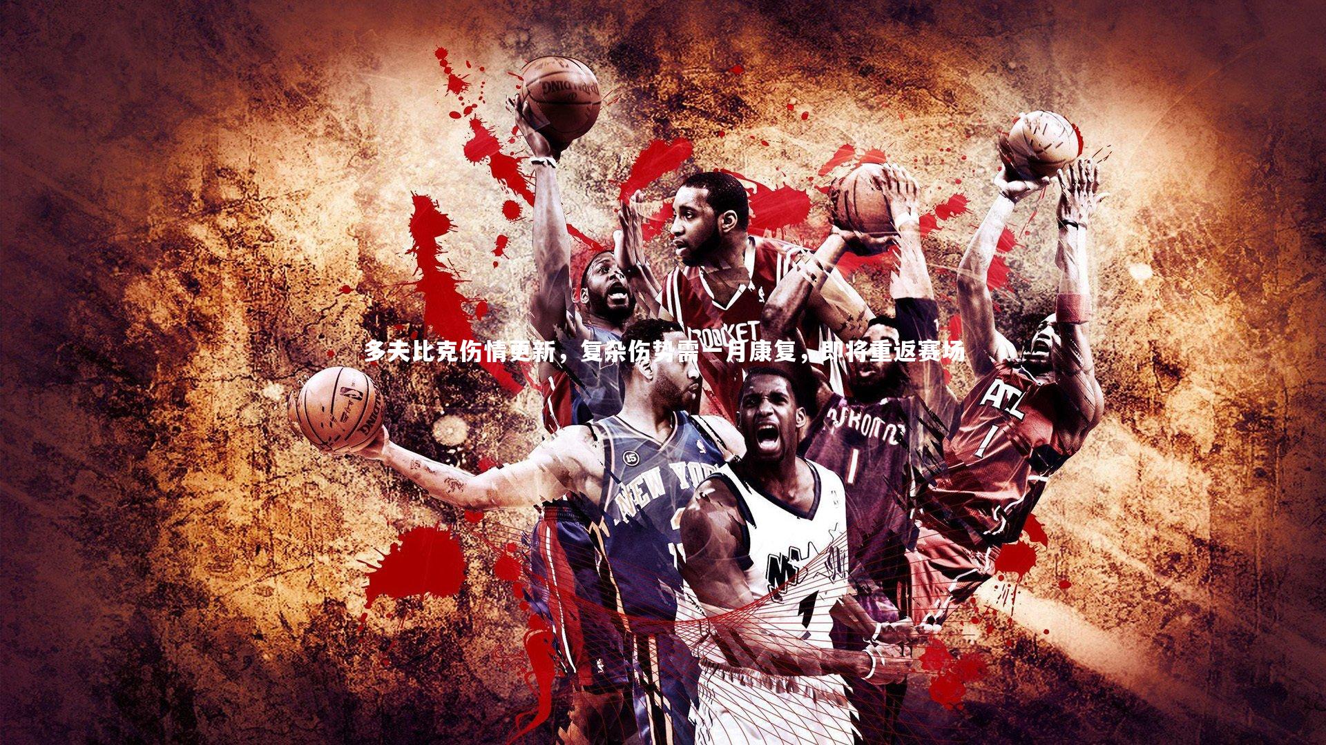 多夫比克伤情更新，复杂伤势需一月康复，即将重返赛场