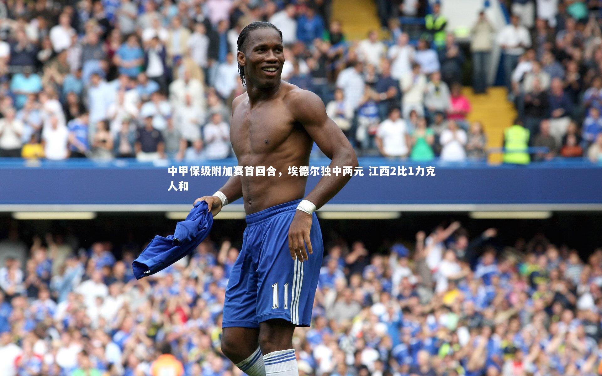 中甲保级附加赛首回合，埃德尔独中两元 江西2比1力克人和