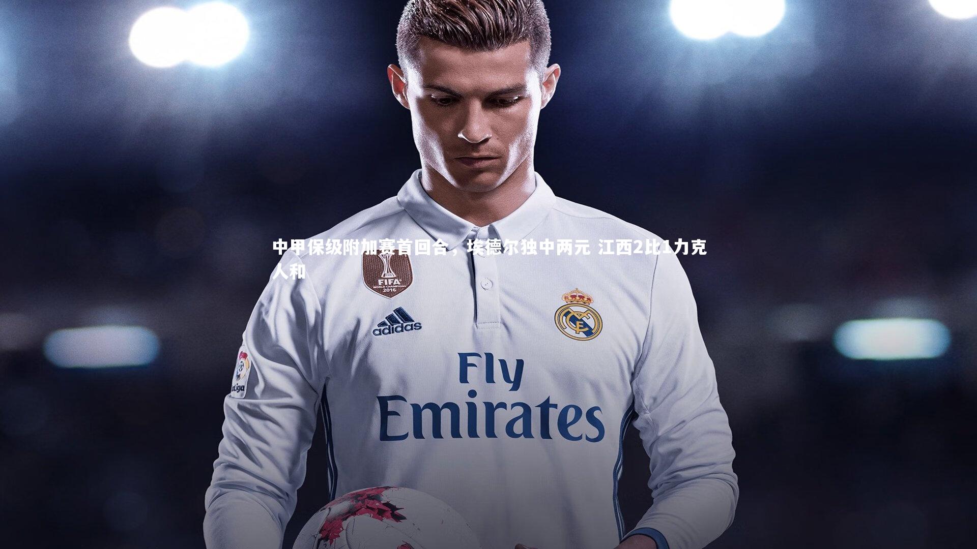 中甲保级附加赛首回合，埃德尔独中两元 江西2比1力克人和